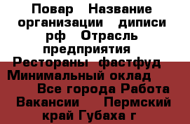 Повар › Название организации ­ диписи.рф › Отрасль предприятия ­ Рестораны, фастфуд › Минимальный оклад ­ 10 000 - Все города Работа » Вакансии   . Пермский край,Губаха г.